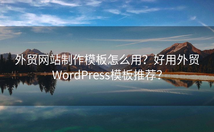 外贸网站制作模板怎么用？好用外贸WordPress模板推荐？