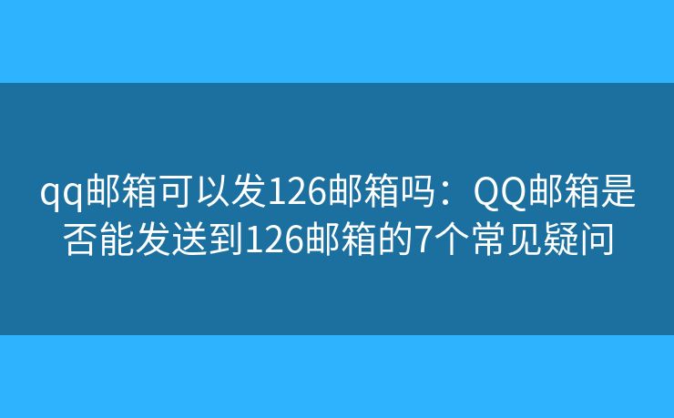 qq邮箱可以发126邮箱吗:QQ邮箱是否能发送到126邮箱的7个常见疑问 qq邮箱可以发126邮箱吗:QQ邮箱是否能发送到126邮箱的7个常见疑问