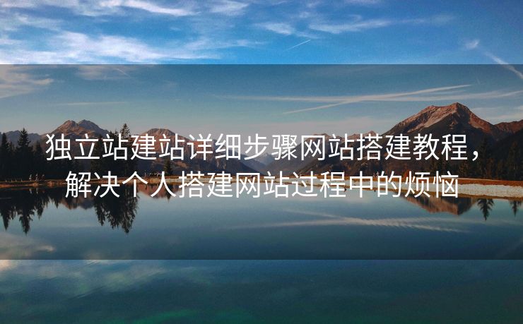 独立站建站详细步骤网站搭建教程，解决个人搭建网站过程中的烦恼