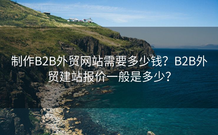 制作B2B外贸网站需要多少钱？B2B外贸建站报价一般是多少？