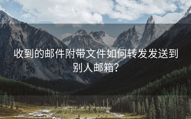 收到的邮件附带文件如何转发发送到别人邮箱？