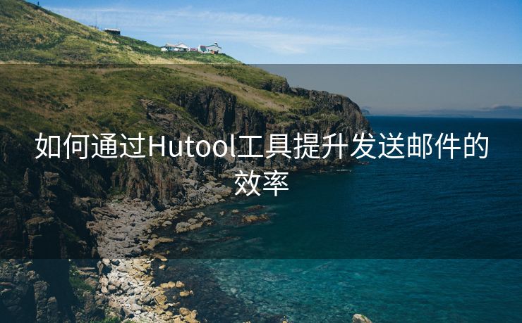 如何通过Hutool工具提升发送邮件的效率