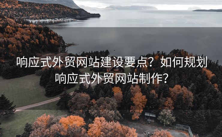 响应式外贸网站建设要点？如何规划响应式外贸网站制作？