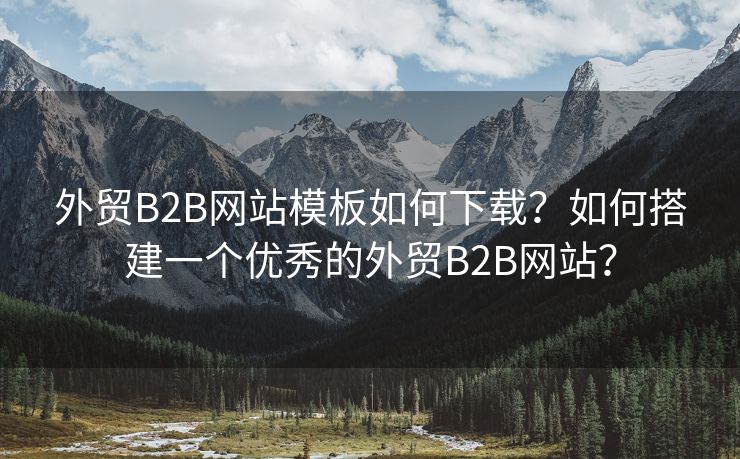 外贸B2B网站模板如何下载？如何搭建一个优秀的外贸B2B网站？