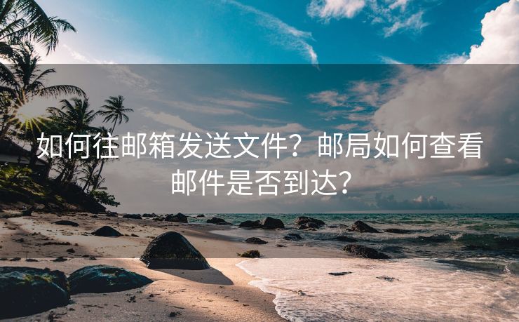 如何往邮箱发送文件？邮局如何查看邮件是否到达？