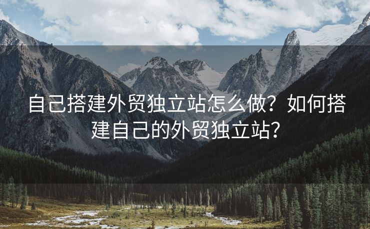 自己搭建外贸独立站怎么做？如何搭建自己的外贸独立站？