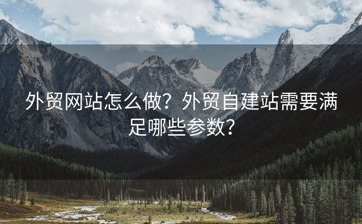 外贸网站怎么做？外贸自建站需要满足哪些参数？