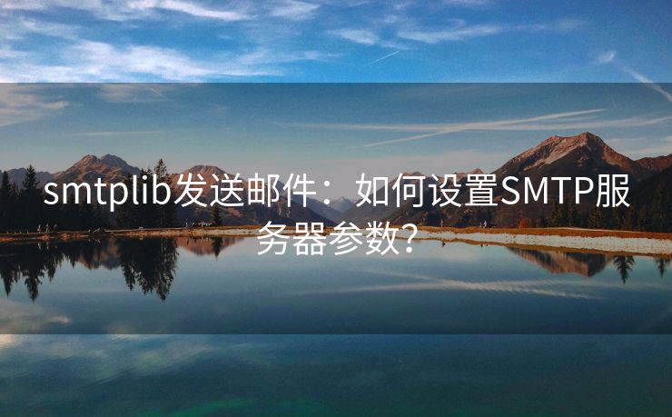 smtplib发送邮件：如何设置SMTP服务器参数？