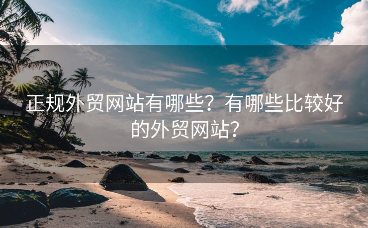 正规外贸网站有哪些？有哪些比较好的外贸网站？