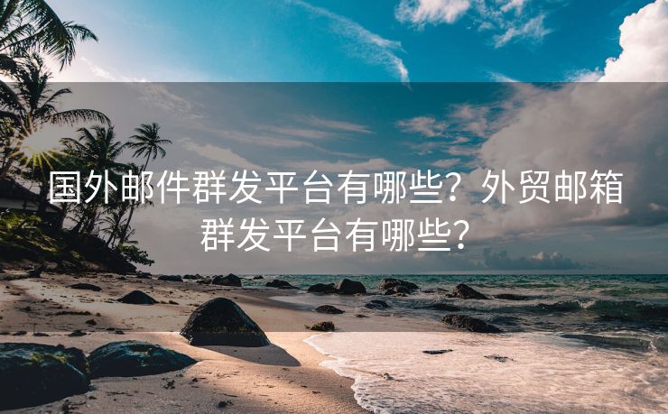 国外邮件群发平台有哪些？外贸邮箱群发平台有哪些？