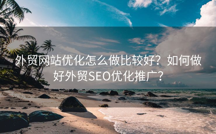 外贸网站优化怎么做比较好？如何做好外贸SEO优化推广？