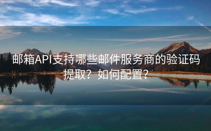 邮箱API支持哪些邮件服务商的验证码提取？如何配置？