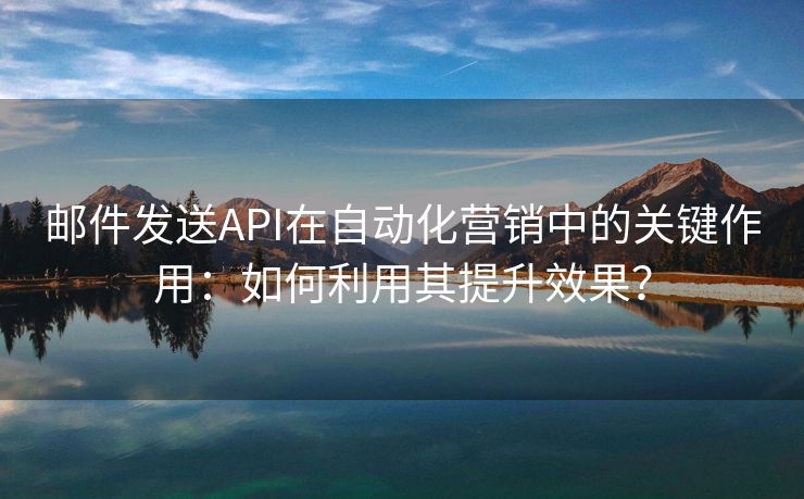 邮件发送API在自动化营销中的关键作用：如何利用其提升效果？