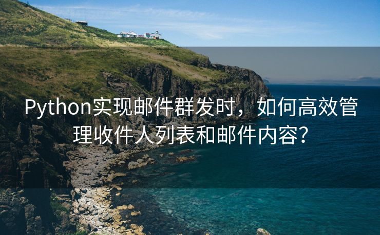 Python实现邮件群发时，如何高效管理收件人列表和邮件内容？