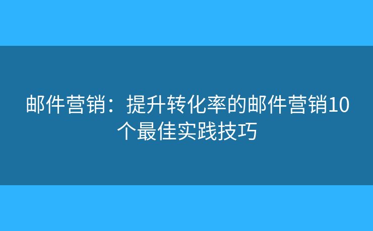 邮件营销：提升转化率的邮件营销10个最佳实践技巧