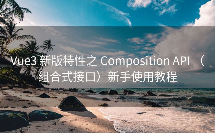 Vue3 新版特性之 Composition API （组合式接口）新手使用教程