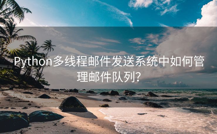 Python多线程邮件发送系统中如何管理邮件队列？