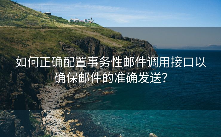 如何正确配置事务性邮件调用接口以确保邮件的准确发送？