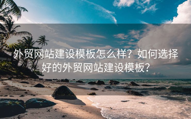 外贸网站建设模板怎么样？如何选择好的外贸网站建设模板？