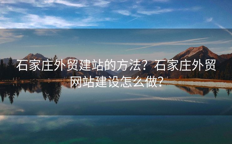 石家庄外贸建站的方法？石家庄外贸网站建设怎么做？