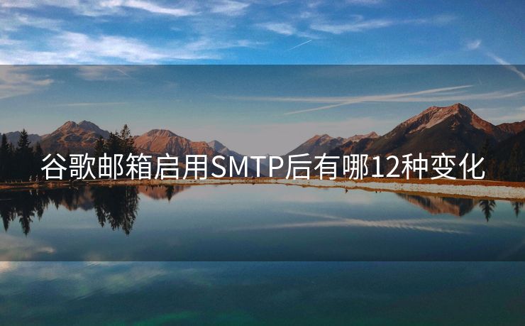 谷歌邮箱启用SMTP后有哪12种变化