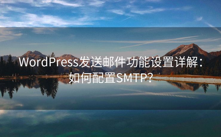 WordPress发送邮件功能设置详解：如何配置SMTP？