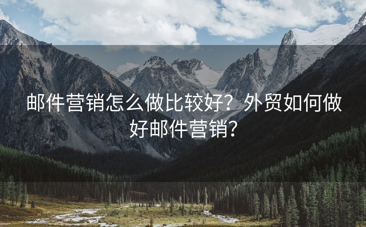 邮件营销怎么做比较好？外贸如何做好邮件营销？