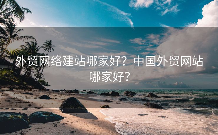 外贸网络建站哪家好？中国外贸网站哪家好？