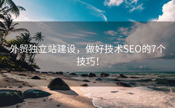 外贸独立站建设，做好技术SEO的7个技巧！