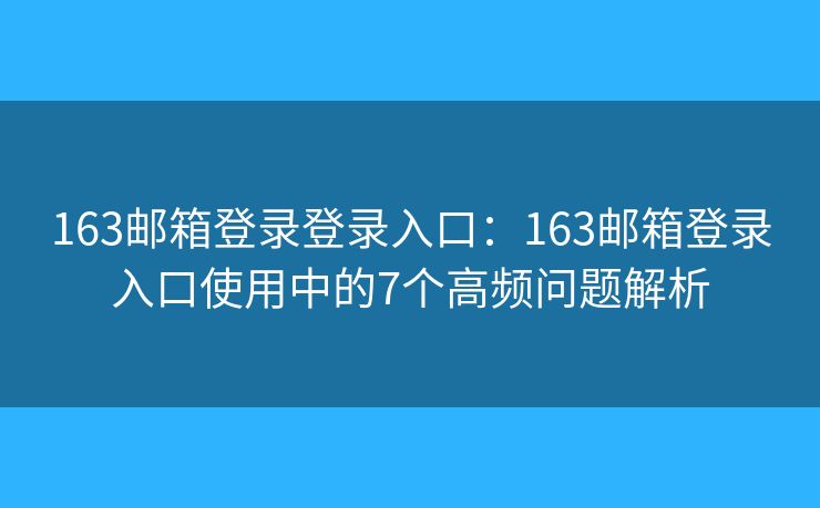 163邮箱登录登录入口:163邮箱登录入口使用中的7个高频问题解析 163邮箱登录登录入口:163邮箱登录入口使用中的7个高频问题解析