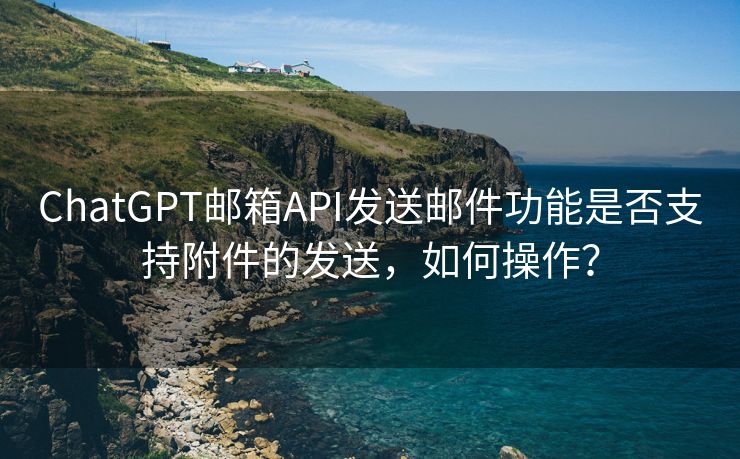 ChatGPT邮箱API发送邮件功能是否支持附件的发送，如何操作？