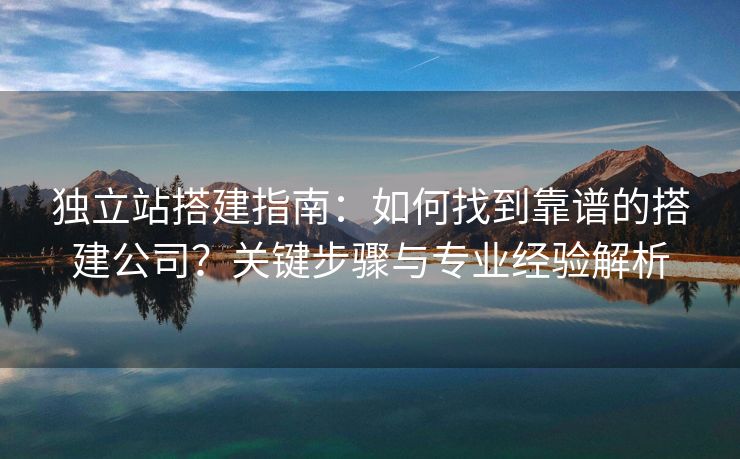 独立站搭建指南：如何找到靠谱的搭建公司？关键步骤与专业经验解析