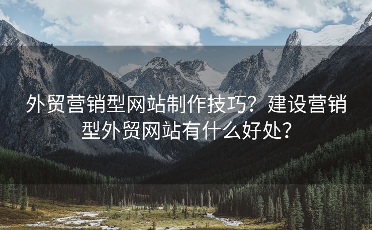 外贸营销型网站制作技巧？建设营销型外贸网站有什么好处？