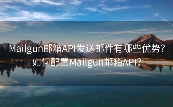 Mailgun邮箱API发送邮件有哪些优势？如何配置Mailgun邮箱API？