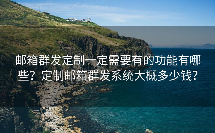 邮箱群发定制一定需要有的功能有哪些？定制邮箱群发系统大概多少钱？