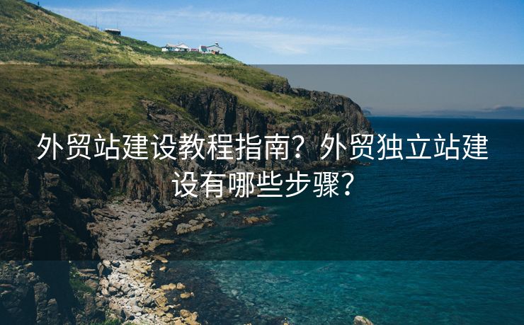 外贸站建设教程指南？外贸独立站建设有哪些步骤？