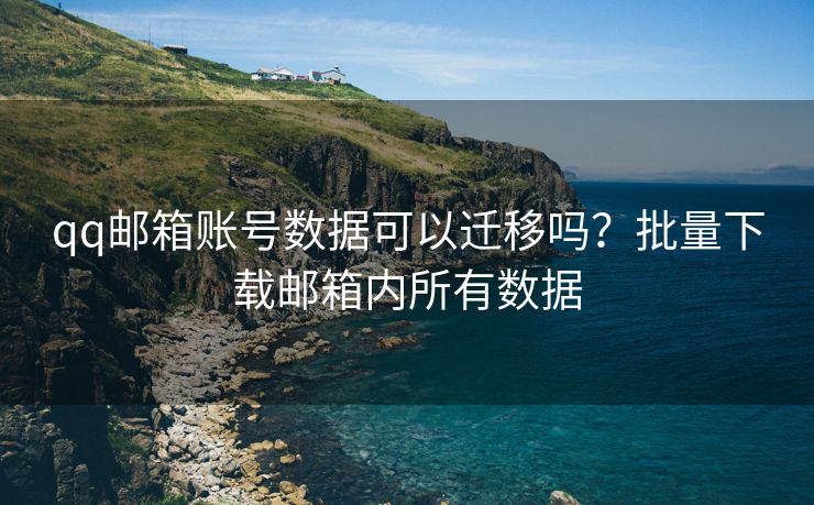 qq邮箱账号数据可以迁移吗？批量下载邮箱内所有数据