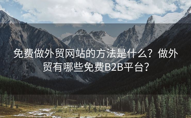 免费做外贸网站的方法是什么？做外贸有哪些免费B2B平台？