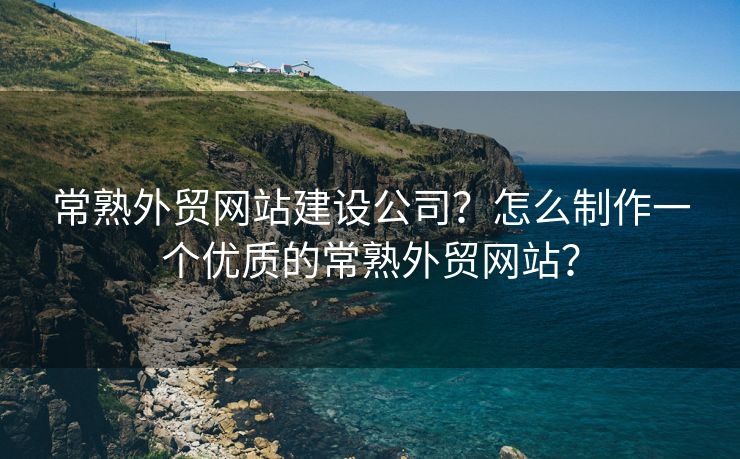 常熟外贸网站建设公司？怎么制作一个优质的常熟外贸网站？