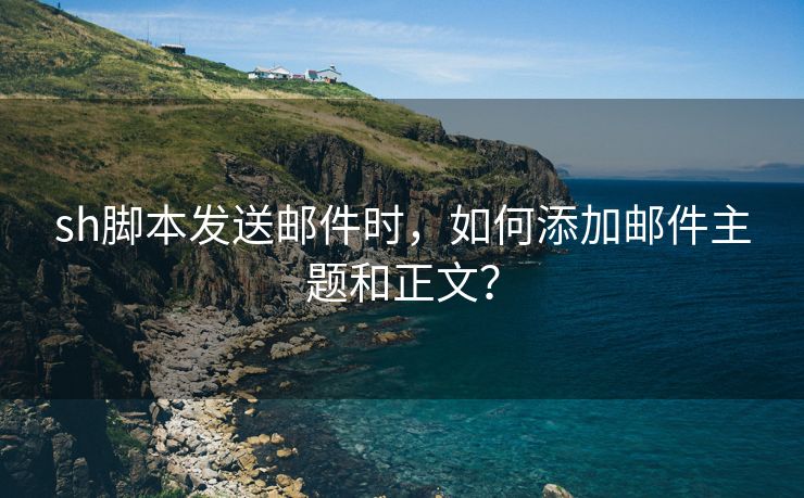 sh脚本发送邮件时，如何添加邮件主题和正文？