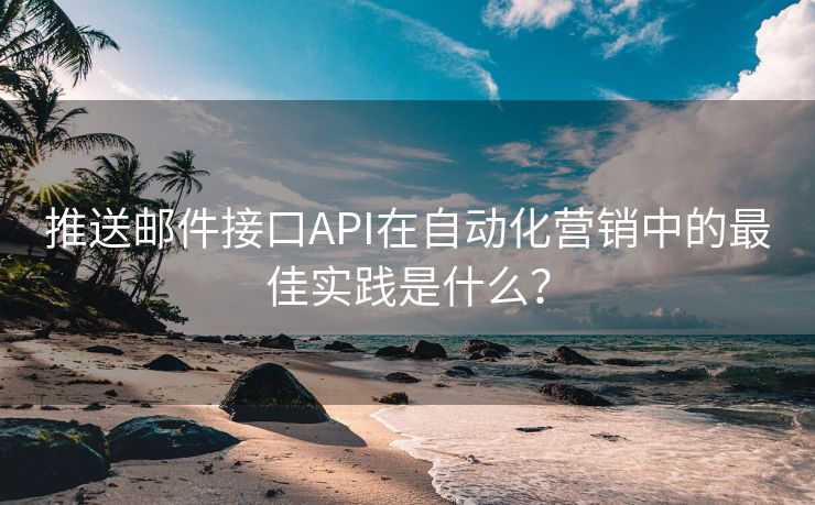 推送邮件接口API在自动化营销中的最佳实践是什么？