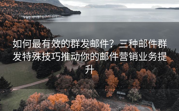 如何最有效的群发邮件？三种邮件群发特殊技巧推动你的邮件营销业务提升