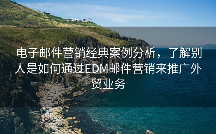 电子邮件营销经典案例分析，了解别人是如何通过EDM邮件营销来推广外贸业务