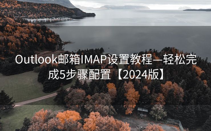 Outlook邮箱IMAP设置教程—轻松完成5步骤配置【2024版】