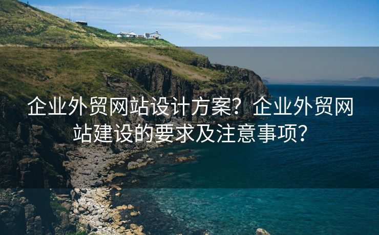 企业外贸网站设计方案？企业外贸网站建设的要求及注意事项？