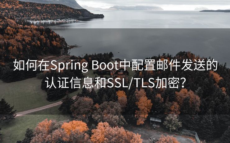 如何在Spring Boot中配置邮件发送的认证信息和SSL/TLS加密？