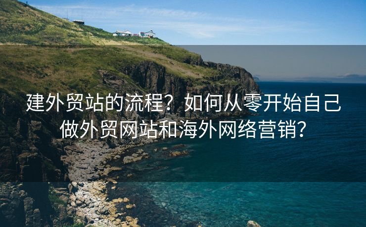 建外贸站的流程？如何从零开始自己做外贸网站和海外网络营销？