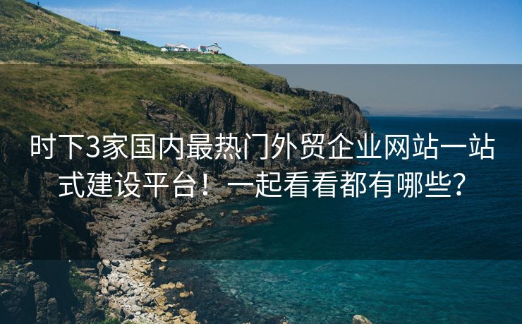 时下3家国内最热门外贸企业网站一站式建设平台！一起看看都有哪些？