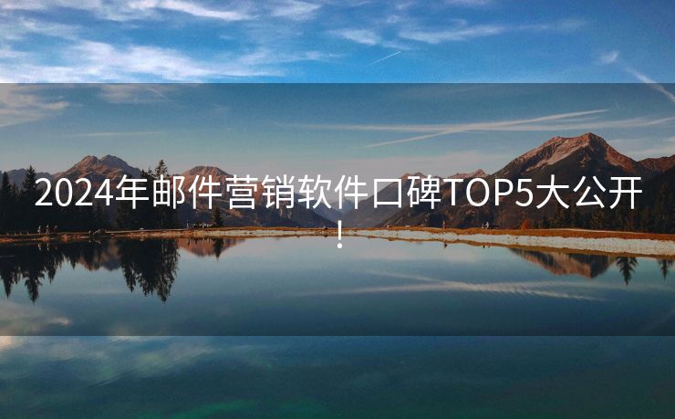 2024年邮件营销软件口碑TOP5大公开!