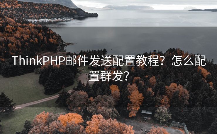 ThinkPHP邮件发送配置教程？怎么配置群发？